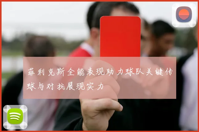 菲利克斯全能表现助力球队关键传球与对抗展现实力