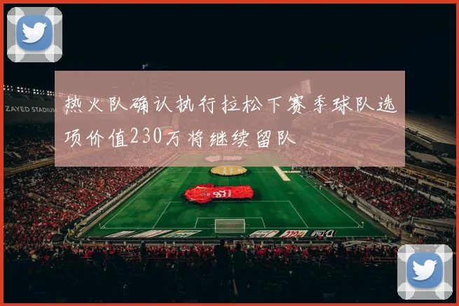 热火队确认执行拉松下赛季球队选项价值230万将继续留队