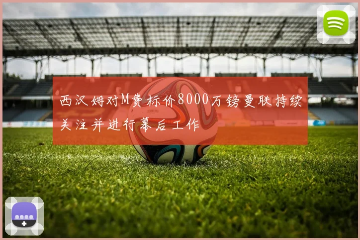 西汉姆对M费标价8000万镑曼联持续关注并进行幕后工作