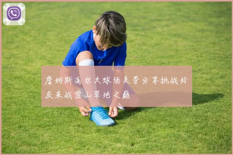 詹姆斯高尔夫球场美景分享挑战好友来战雪山草地之巅