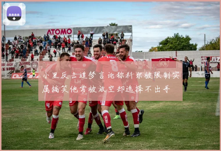 小里反击追梦言论称科尔被限制实属搞笑他常被放空却选择不出手
