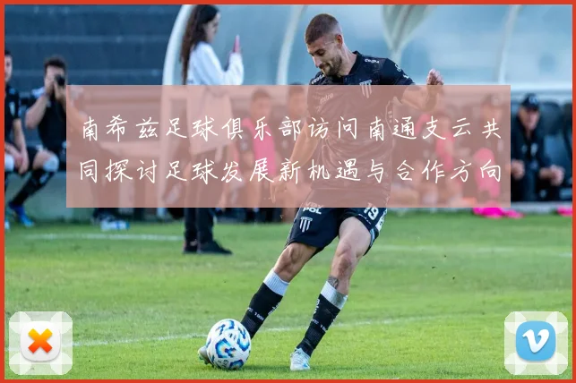 南希兹足球俱乐部访问南通支云共同探讨足球发展新机遇与合作方向