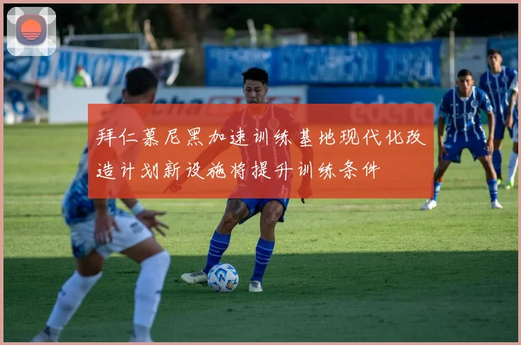 拜仁慕尼黑加速训练基地现代化改造计划新设施将提升训练条件