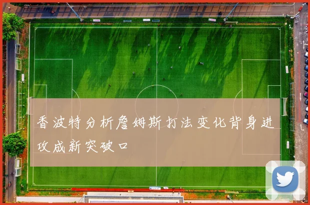 香波特分析詹姆斯打法变化背身进攻成新突破口