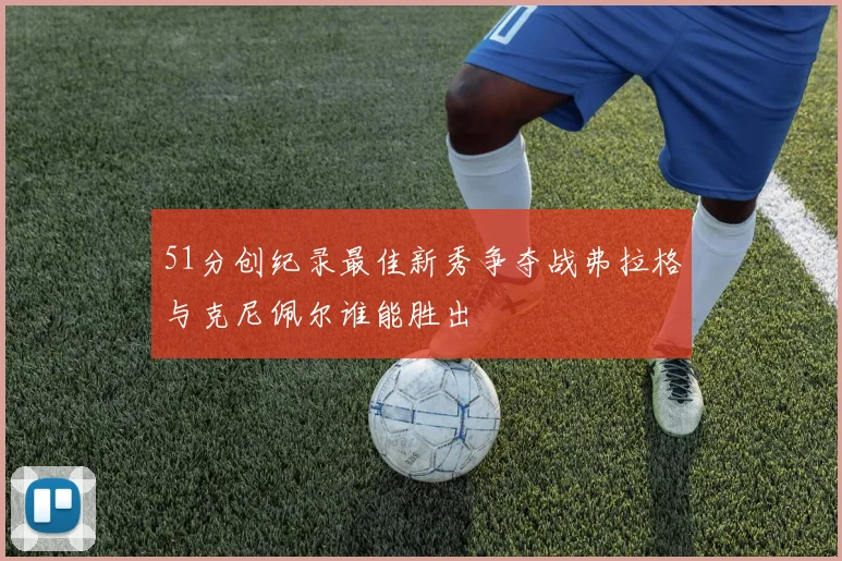 51分创纪录最佳新秀争夺战弗拉格与克尼佩尔谁能胜出