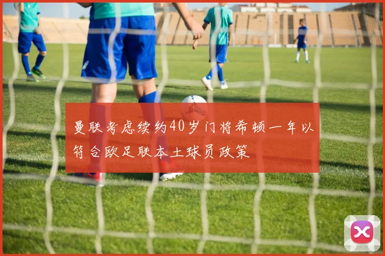 曼联考虑续约40岁门将希顿一年以符合欧足联本土球员政策