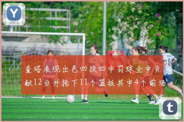 奎塔表现出色四投四中罚球全中贡献12分并抢下11个篮板其中4个前场板