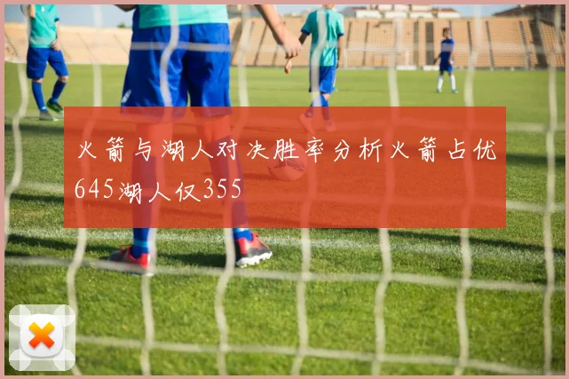 火箭与湖人对决胜率分析火箭占优645湖人仅355