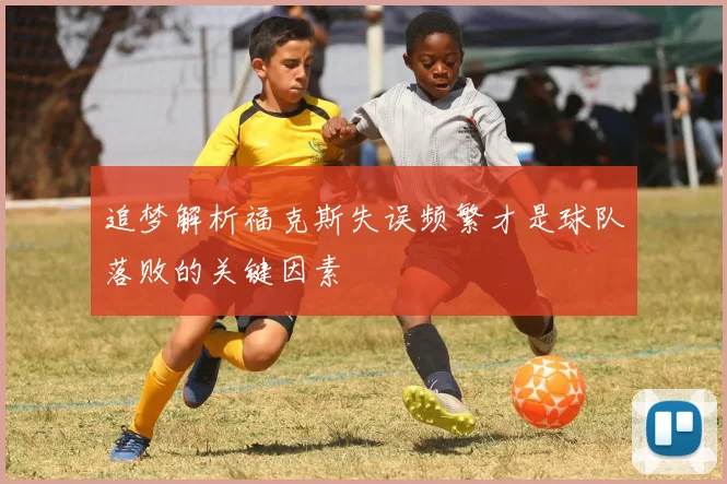 追梦解析福克斯失误频繁才是球队落败的关键因素