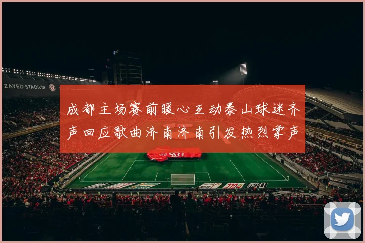 成都主场赛前暖心互动泰山球迷齐声回应歌曲济南济南引发热烈掌声