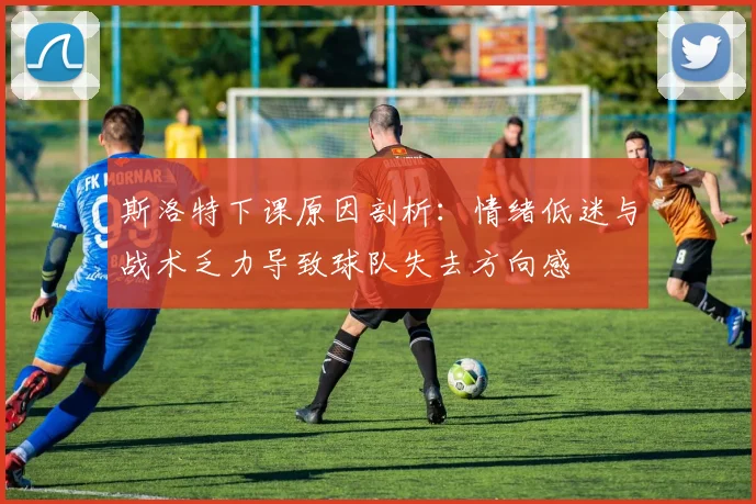斯洛特下课原因剖析：情绪低迷与战术乏力导致球队失去方向感