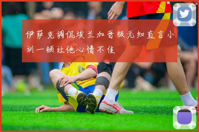 伊萨克调侃埃兰加晋级无知直言小训一顿让他心情不佳