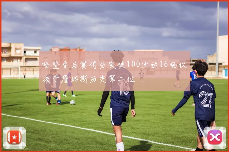哈登季后赛得分突破100次达16场仅次于詹姆斯历史第二位