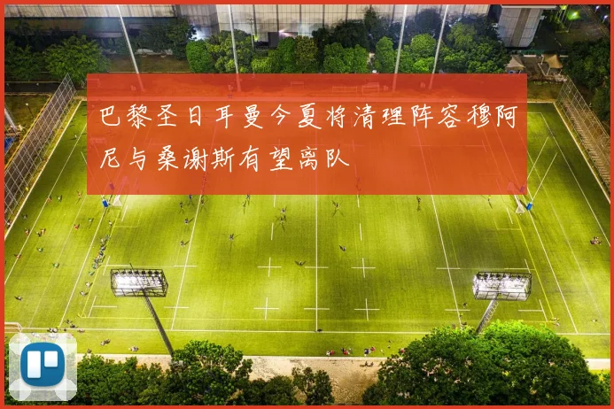 巴黎圣日耳曼今夏将清理阵容穆阿尼与桑谢斯有望离队