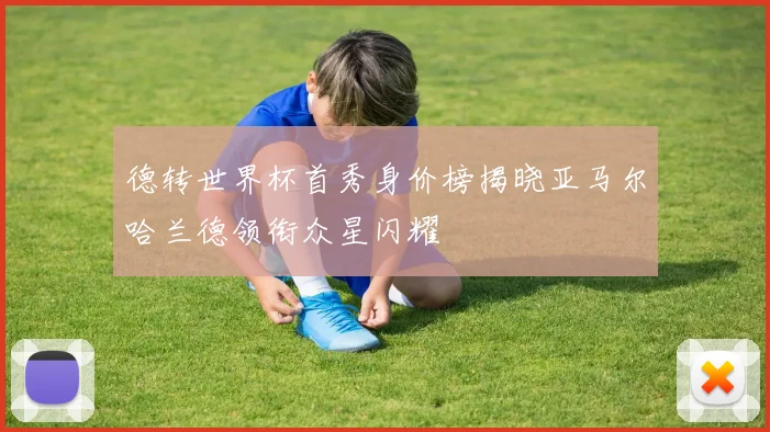 德转世界杯首秀身价榜揭晓亚马尔哈兰德领衔众星闪耀