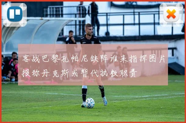客战巴黎孔帕尼缺阵谁来指挥图片报称丹克斯或暂代执教职责