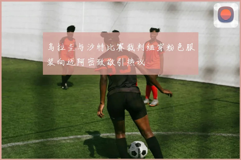 乌拉圭与沙特比赛裁判组穿粉色服装向迈阿密致敬引热议