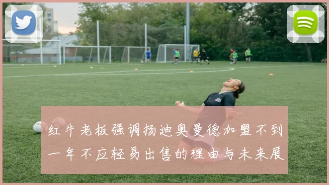 红牛老板强调扬迪奥曼德加盟不到一年不应轻易出售的理由与未来展望