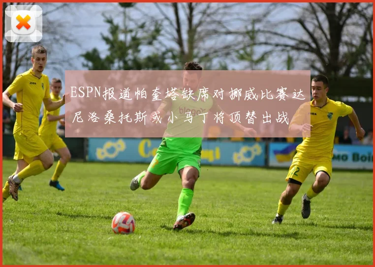 ESPN报道帕奎塔缺席对挪威比赛达尼洛桑托斯或小马丁将顶替出战