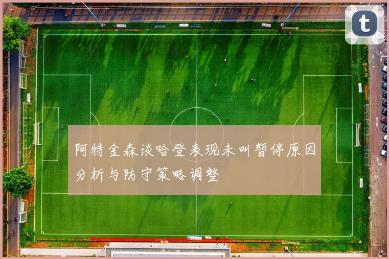 阿特金森谈哈登表现未叫暂停原因分析与防守策略调整