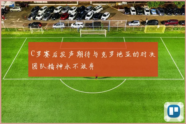 C罗赛后发声期待与克罗地亚的对决团队精神永不放弃