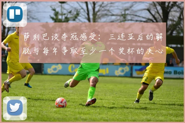 萨利巴谈夺冠感受：三连亚后的解脱与每年争取至少一个奖杯的决心
