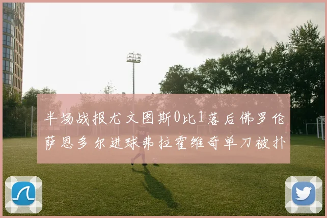 半场战报尤文图斯0比1落后佛罗伦萨恩多尔进球弗拉霍维奇单刀被扑救
