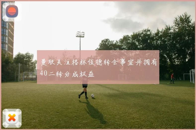 曼联关注格林伍德转会事宜并拥有40二转分成权益