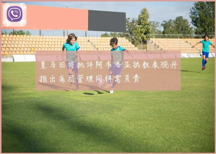 皇马旧将批评阿韦洛亚执教表现并指出高层管理同样需负责