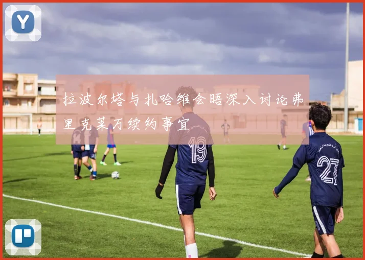 拉波尔塔与扎哈维会晤深入讨论弗里克莱万续约事宜
